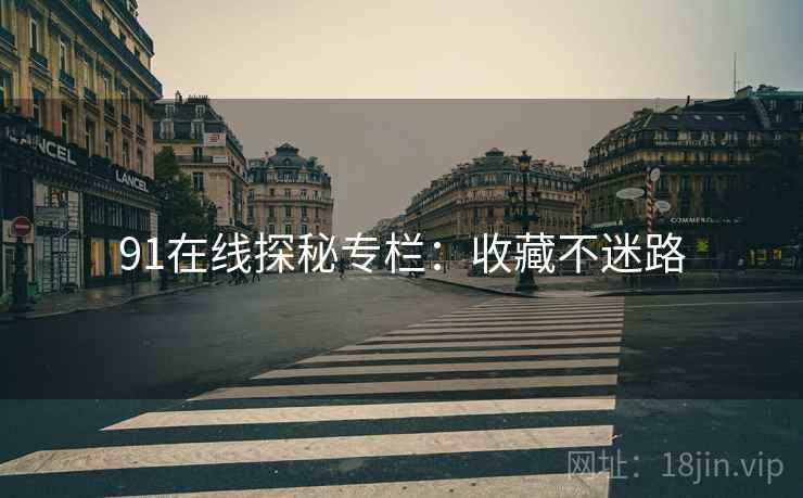 91在线探秘专栏：收藏不迷路