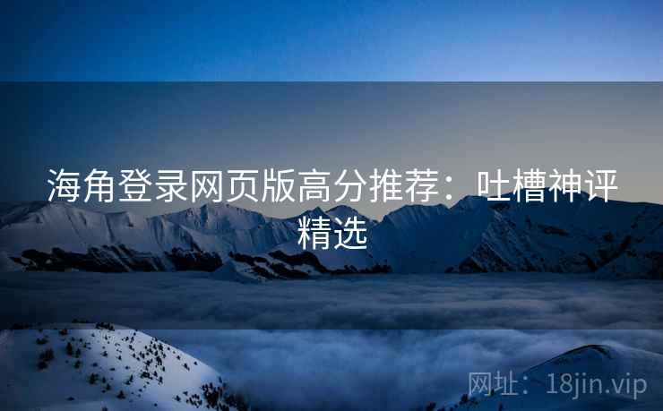 海角登录网页版高分推荐：吐槽神评精选