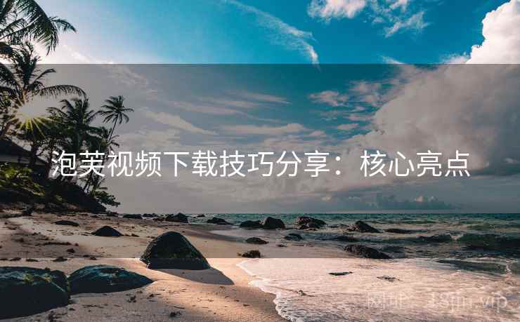 泡芙视频下载技巧分享：核心亮点