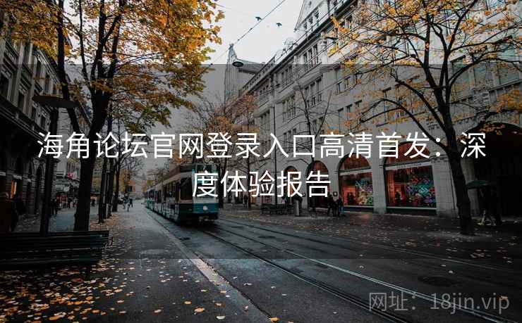 海角论坛官网登录入口高清首发：深度体验报告