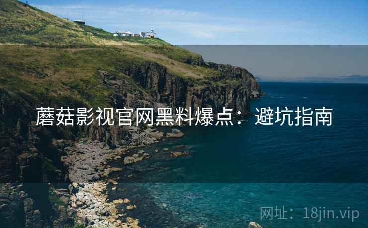 蘑菇影视官网黑料爆点：避坑指南