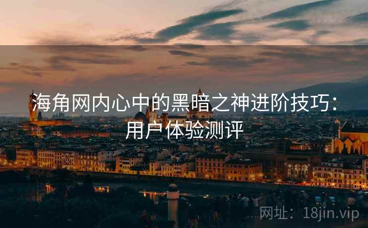 海角网内心中的黑暗之神进阶技巧：用户体验测评