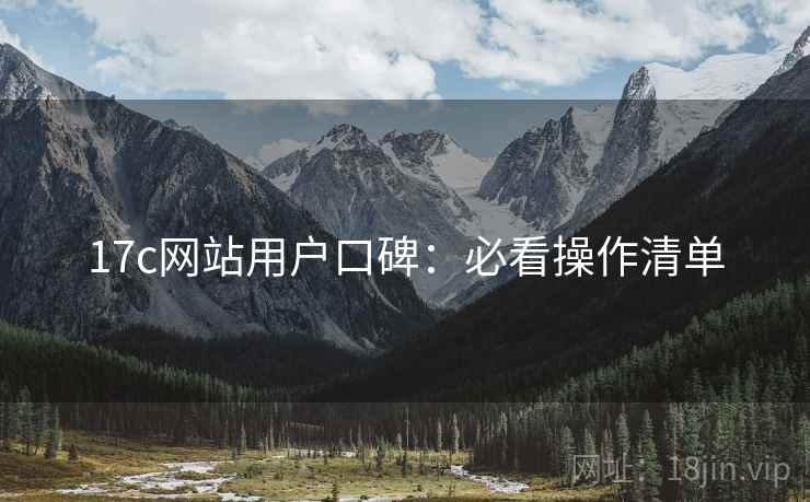 17c网站用户口碑：必看操作清单