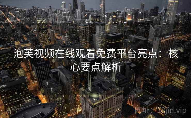 泡芙视频在线观看免费平台亮点：核心要点解析