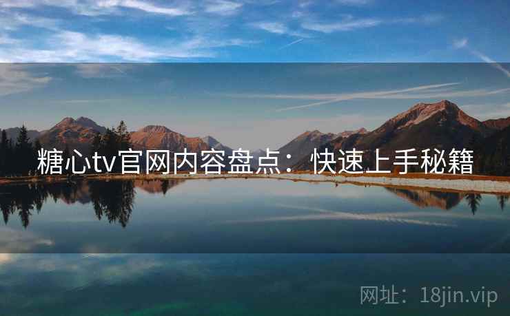 糖心tv官网内容盘点：快速上手秘籍