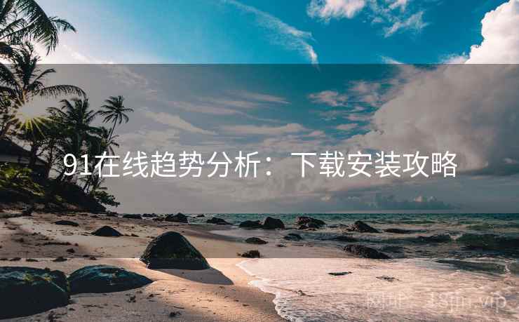 91在线趋势分析：下载安装攻略