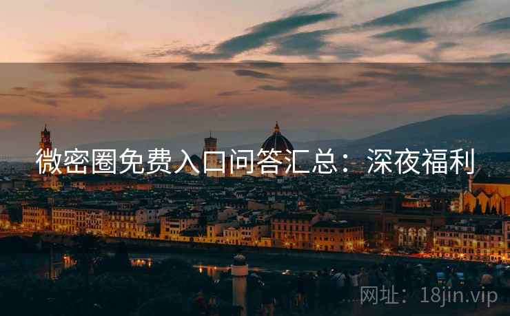 微密圈免费入口问答汇总：深夜福利