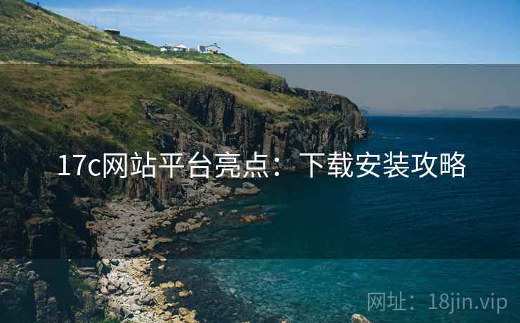 17c网站平台亮点：下载安装攻略