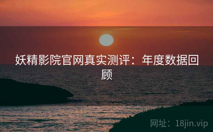 妖精影院官网真实测评：年度数据回顾