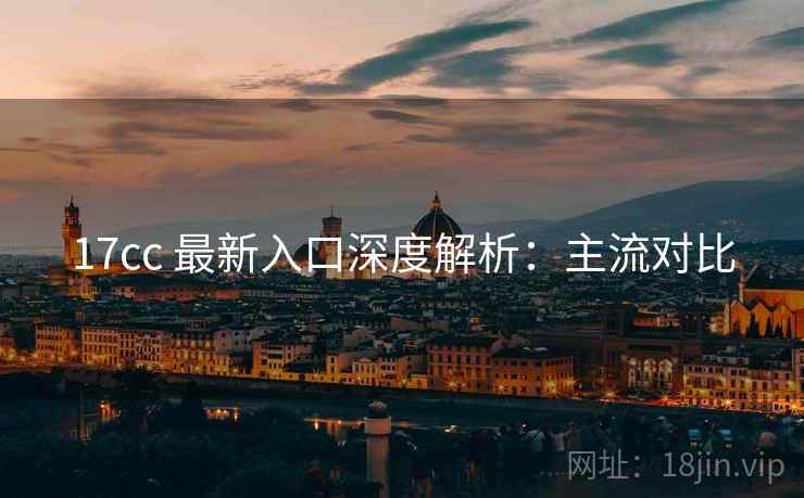 17cc 最新入口深度解析：主流对比