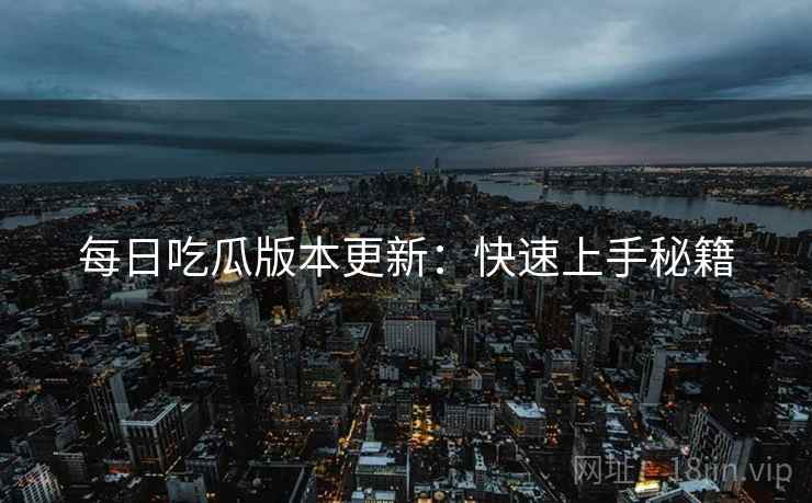每日吃瓜版本更新：快速上手秘籍
