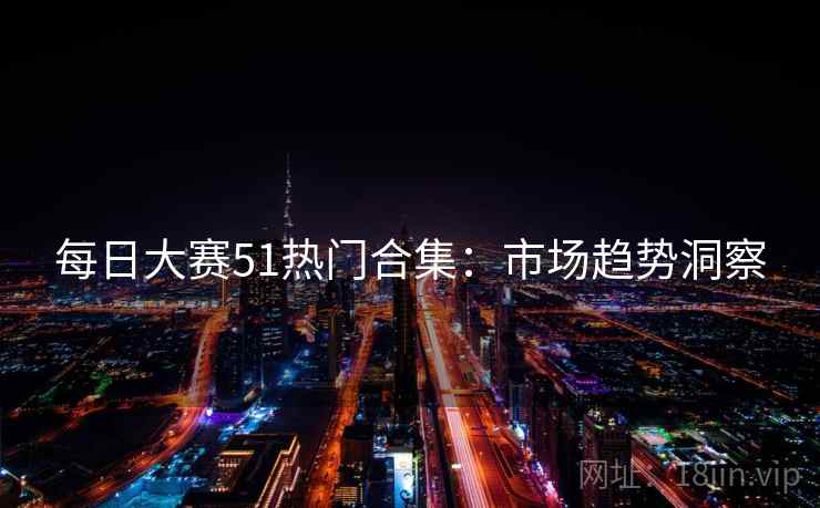 每日大赛51热门合集：市场趋势洞察