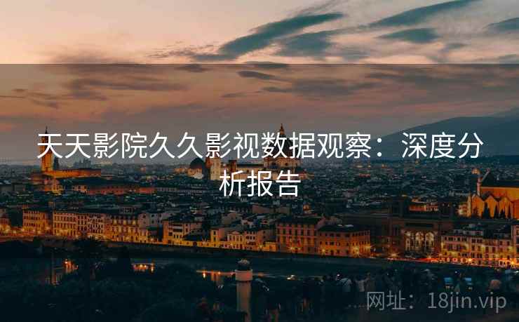 天天影院久久影视数据观察：深度分析报告