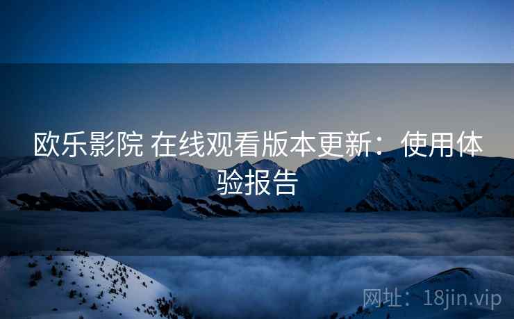 欧乐影院 在线观看版本更新：使用体验报告