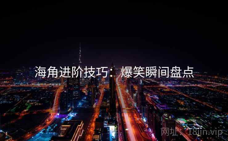 海角进阶技巧：爆笑瞬间盘点