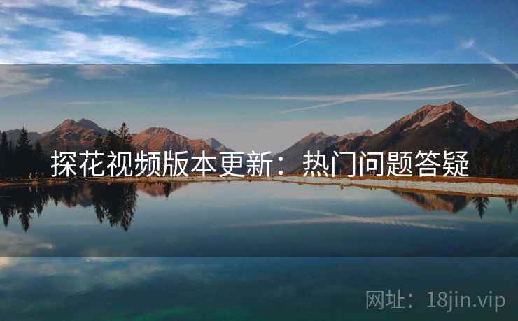 探花视频版本更新：热门问题答疑