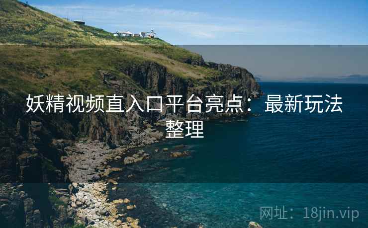 妖精视频直入口平台亮点：最新玩法整理