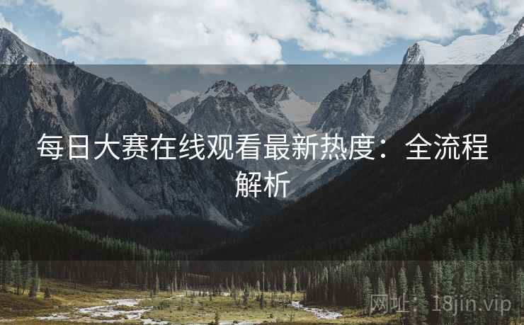 每日大赛在线观看最新热度：全流程解析