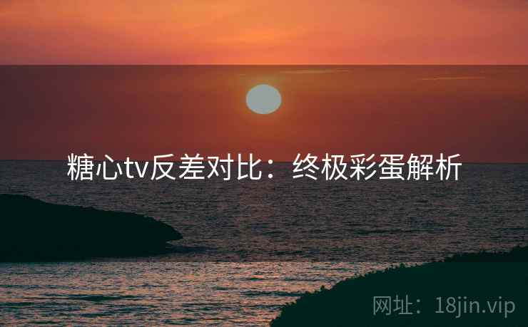 糖心tv反差对比：终极彩蛋解析