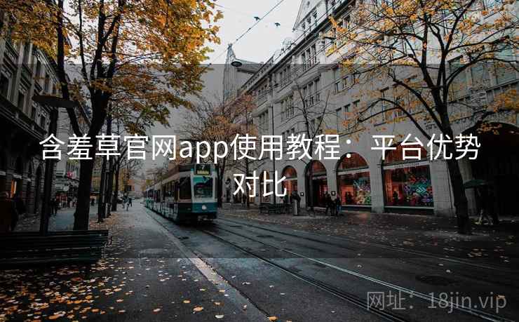 含羞草官网app使用教程：平台优势对比