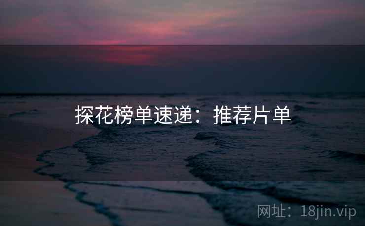 探花榜单速递：推荐片单