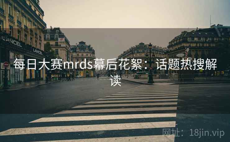 每日大赛mrds幕后花絮：话题热搜解读