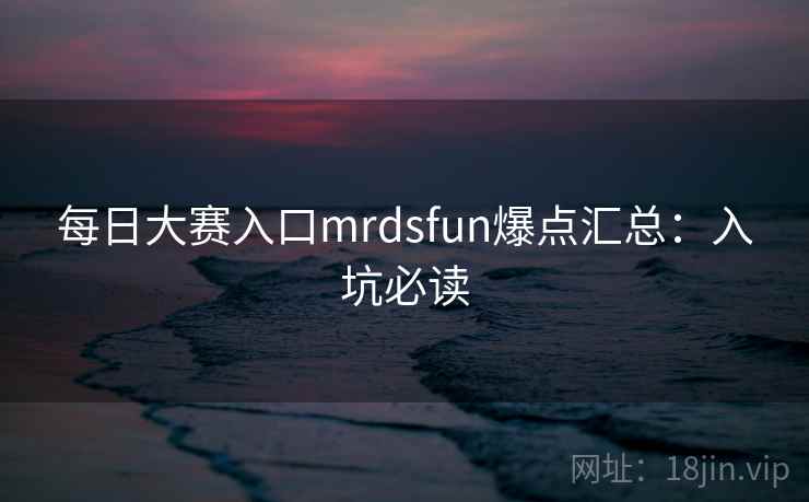 每日大赛入口mrdsfun爆点汇总：入坑必读