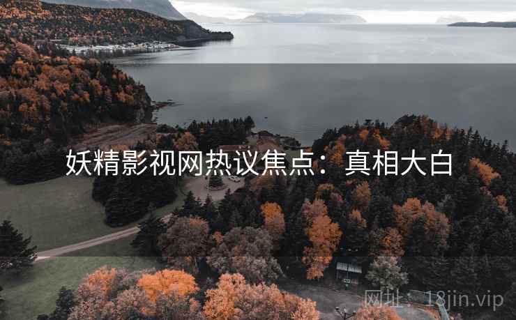妖精影视网热议焦点：真相大白