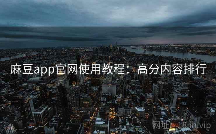 麻豆app官网使用教程:高分内容排行