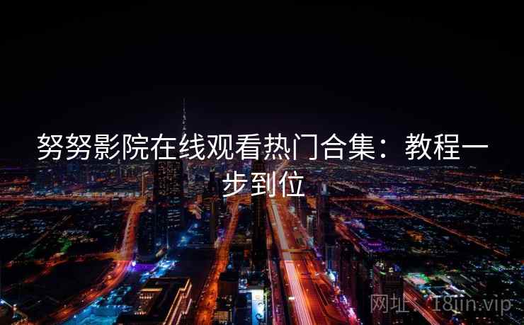 努努影院在线观看热门合集：教程一步到位