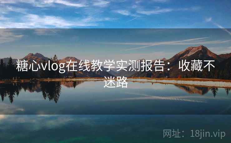 糖心vlog在线教学实测报告:收藏不迷路
