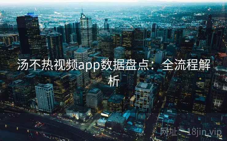 汤不热视频app数据盘点:全流程解析