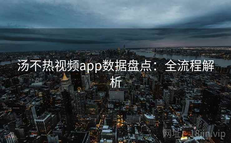 汤不热视频app数据盘点：全流程解析