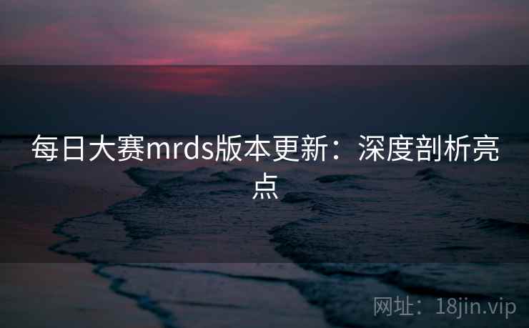 每日大赛mrds版本更新:深度剖析亮点